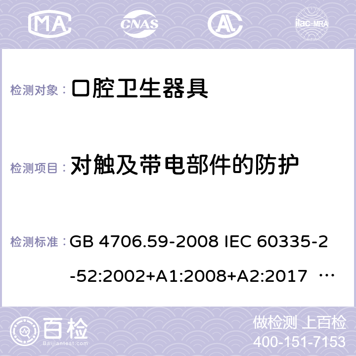 對觸及帶電部件的防護 口腔保健器的特殊要求 GB 4706.59-2008 IEC 60335-2-52:2002+A1:2008+A2:2017 EN 60335-2-52:2003+ A1:2008+ A11:2010 8