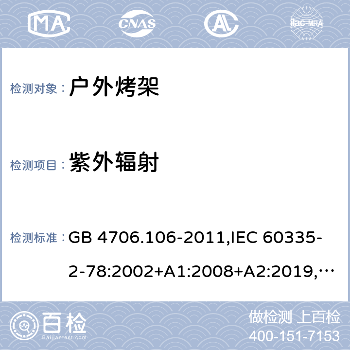 紫外辐射 家用和类似用途电器的安全 第2-78部分：户外烤架的特殊要求 GB 4706.106-2011,IEC 60335-2-78:2002+A1:2008+A2:2019,AS/NZS 60335.2.78：2005+A1：2006+A2：2009,AS/NZS 60335.2.78:2019,EN 60335-2-78:2003+A1:2008+A11:2020 IEC 60335-1,AS/NZS 60335.1和EN 60335-1: 附录T