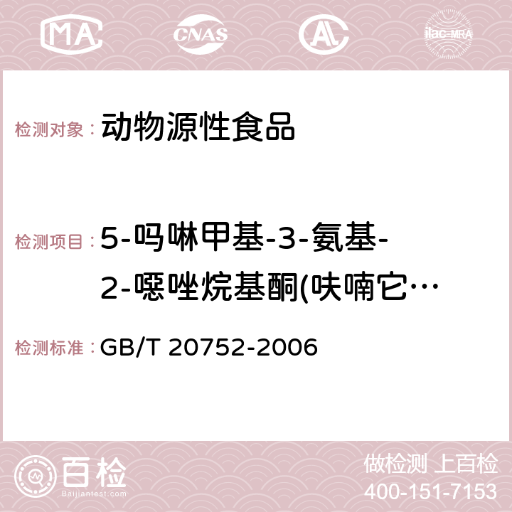 5-吗啉甲基-3-氨基-2-噁唑烷基酮(呋喃它酮代谢物、5-吗啉甲基-3-氨基-2-恶唑烷基酮)(AMOZ) 猪肉、牛肉、鸡肉、猪肝和水产品中硝基呋喃类代谢物残留量的测定 液相色谱-串联质谱法 GB/T 20752-2006