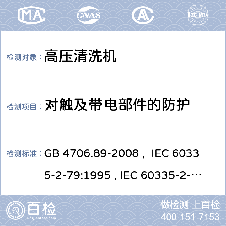 对触及带电部件的防护 家用和类似用途电器的安全 工业和商用高压清洁器与蒸汽清洁器的特殊要求 GB 4706.89-2008 , IEC 60335-2-79:1995 , IEC 60335-2-79:2002+A1:2004+A2:2007 IEC 60335-2-79:2012 IEC 60335-2-79:2016 8