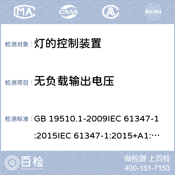 无负载输出电压 灯的控制装置 第1部分:一般要求和安全要求 GB 19510.1-2009
IEC 61347-1:2015
IEC 61347-1:2015+A1:2017 
EN 61347-1:2015
AS/NZS 61347.1:2016 20