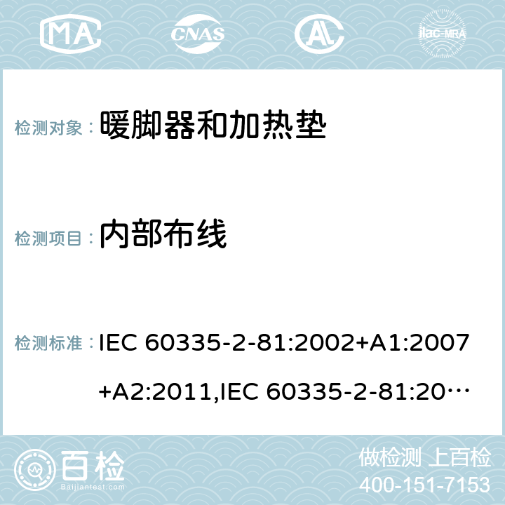 内部布线 IEC 60335-2-81 家用和类似用途电器的安全 第2-81部分:暖脚器和加热垫的特殊要求 :2002+A1:2007+A2:2011,:2015 + A1:2017,AS/NZS 60335.2.81:2015+A1:2017+A2:2018,EN 60335-2-81:2003+A1:2007+A2:2012 23