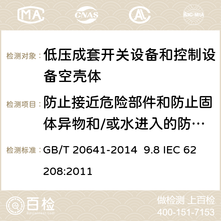 防止接近危险部件和防止固体异物和/或水进入的防护等级（IP代码） 低压成套开关设备和控制设备空壳体的一般要求 GB/T 20641-2014 9.8 IEC 62208:2011 9.8