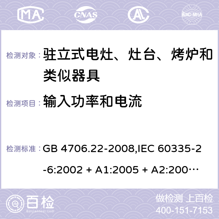 输入功率和电流 家用和类似用途电器的安全 第2-6部分:驻立式电灶、灶台、烤炉及类似器具的特殊要求 GB 4706.22-2008,IEC 60335-2-6:2002 + A1:2005 + A2:2008,IEC 60335-2-6:2014+A1:2018,AS/NZS 60335.2.6:2008 + A1:2008 + A2:2009 + A3:2010 + A4:2011,AS/NZS 60335.2.6:2014+A1:2015+A2:2019, 
EN 60335-2-6:2003 + A1:2005 + A2:2008 + A11:2010 + A12:2012 + A13:2013,EN 60335-2-6:2015 + A1:202 + A11:2020 10