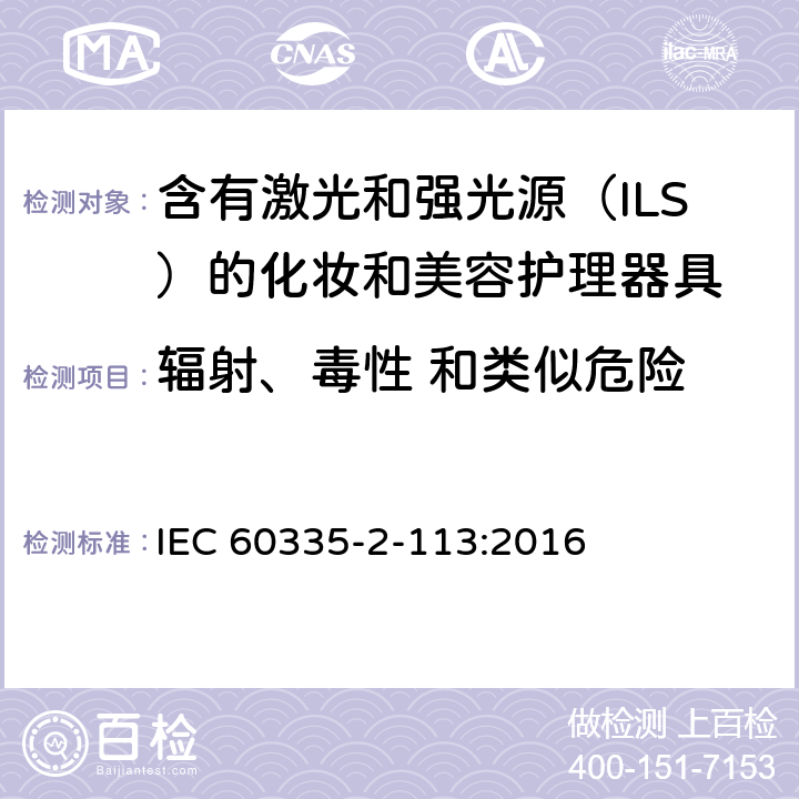 辐射、毒性 和类似危险 家用和类似用途电器的安全 含有激光和强光源（ILS）的化妆和美容护理器具的特殊要求 IEC 60335-2-113:2016 Cl. 32