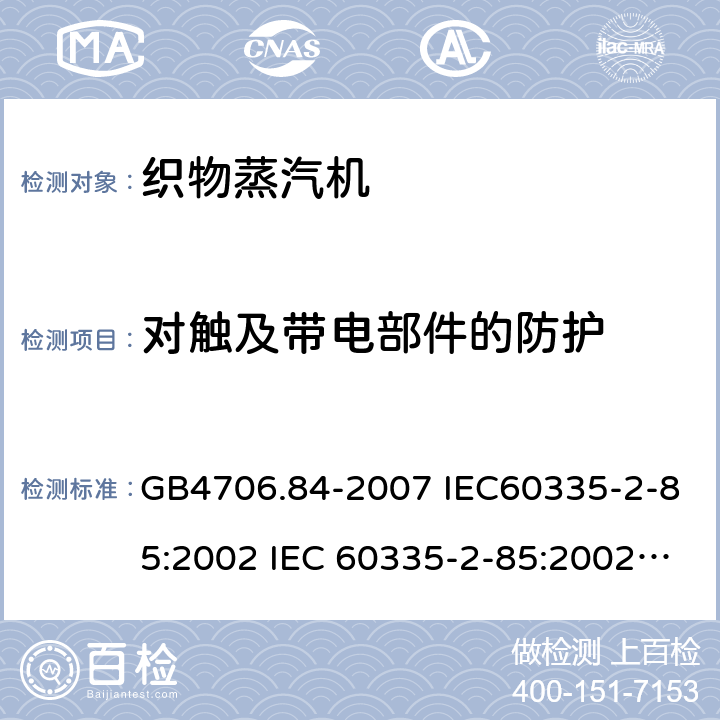 对触及带电部件的防护 家用和类似用途电器的安全第2部分：织物蒸汽机的特殊要求 GB4706.84-2007 IEC60335-2-85:2002 IEC 60335-2-85:2002/AMD1:2008 IEC 60335-2-85:2002/AMD2:2017 EN 60335-2-85-2003 8