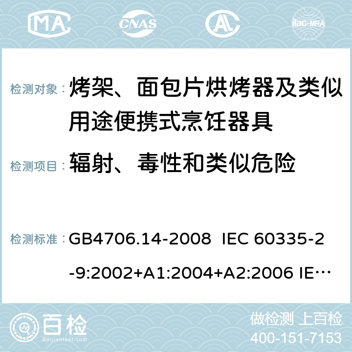 辐射、毒性和类似危险 家用和类似用途电器的安全 烤架、面包片烘烤器及类似用途便携式烹饪器具的特殊要求 GB4706.14-2008 IEC 60335-2-9:2002+A1:2004+A2:2006 IEC 60335-2-9:2008+A1:2012+A2:2016，IEC 60335-2-9:2019 EN 60335-2-9:2003+A1:A13 EN 60335-2-9:2016 32