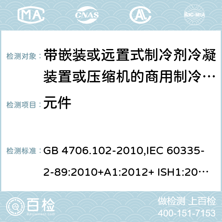 元件 家用和类似用途电器的安全 第2-89部分：带嵌装或远置式制冷剂冷凝装置或压缩机的商用制冷器具的特殊要求 GB 4706.102-2010,IEC 60335-2-89:2010+A1:2012+ ISH1:2014+A2:2015,IEC 60335-2-89:2019+COR1:2019,AS/NZS 60335.2.89:2002+A1：2003+A2：2005+A3：2007,AS/NZS 60335.2.89:2010+A1：2013+A2：2016,EN 60335-2-89:2010+A1:2016+A2:2017 24