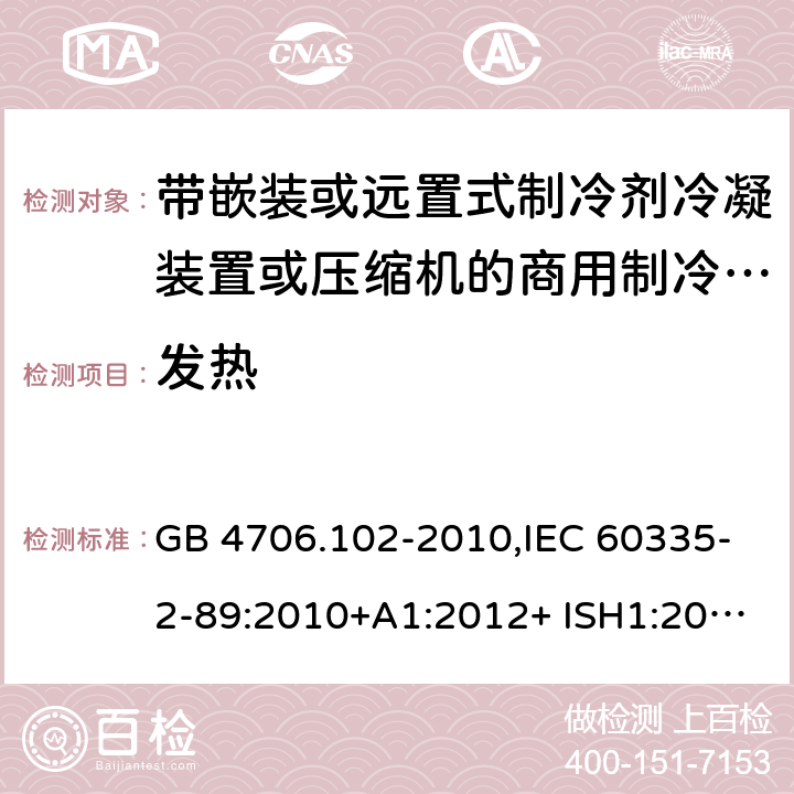 发热 家用和类似用途电器的安全 第2-89部分：带嵌装或远置式制冷剂冷凝装置或压缩机的商用制冷器具的特殊要求 GB 4706.102-2010,IEC 60335-2-89:2010+A1:2012+ ISH1:2014+A2:2015,IEC 60335-2-89:2019+COR1:2019,AS/NZS 60335.2.89:2002+A1：2003+A2：2005+A3：2007,AS/NZS 60335.2.89:2010+A1：2013+A2：2016,EN 60335-2-89:2010+A1:2016+A2:2017 11