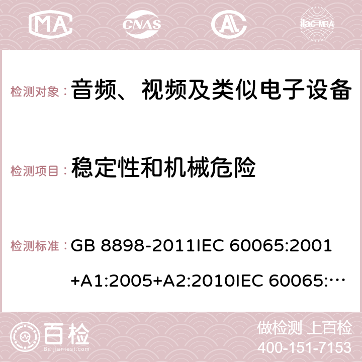 稳定性和机械危险 音频、视频及类似电子设备 安全要求 GB 8898-2011IEC 60065:2001 +A1:2005+A2:2010IEC 60065:2014EN 60065:2002+A1:2006+A11:2008+A2:2010+A12:2011EN 60065:2014EN 60065:2014+A11:2017AS/NZS 60065:2003+A1:2008AS/NZS 60065:2012+A1:2015AS/NZS 60065:2018 19