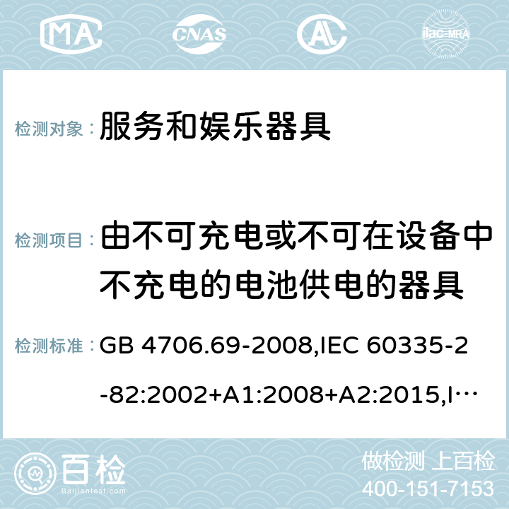 由不可充电或不可在设备中不充电的电池供电的器具 家用和类似用途电器的安全 第2-82部分：服务和娱乐器具的特殊要求 GB 4706.69-2008,IEC 60335-2-82:2002+A1:2008+A2:2015,IEC 60335-2-82:2017,AS/NZS 60335.2.82:2000+A1：2001+A2：2007,AS/NZS 60335.2.82:2006+A1：2008,AS/NZS 60335.2.82:2015,AS/NZS 60335.2.82:2018,EN 60335-2-82:2003+A1:2008+A2:2020 IEC 60335-1,AS/NZS 60335.1和EN 60335-1: 附录S