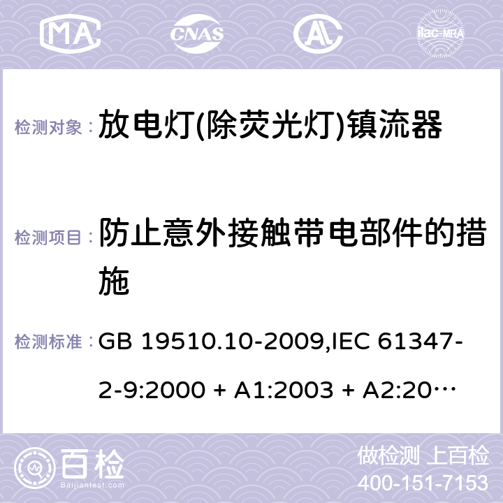 防止意外接触带电部件的措施 灯的控制装置第2-9部分: 放电灯(荧光灯除外)用镇流器的特殊要求 GB 19510.10-2009,IEC 61347-2-9:2000 + A1:2003 + A2:2006,IEC 61347-2-9:2012,AS/NZS 61347.2.9:2004,EN 61347-2-9:2001 + A1:2003 + A2:2006,EN 61347-2-9:2013,AS/NZS 61347.2.9:2019 8