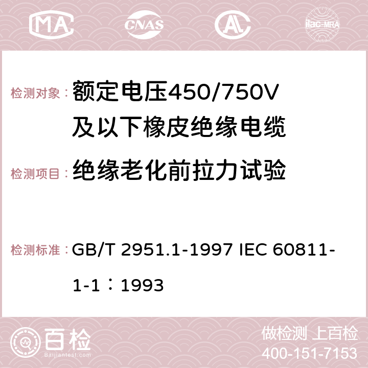 绝缘老化前拉力试验 电缆绝缘和护套材料通用试验方法第1部分:通用试验方法第1节:厚度和外形尺寸测量--机械性能试验 GB/T 2951.1-1997 IEC 60811-1-1：1993 9.1