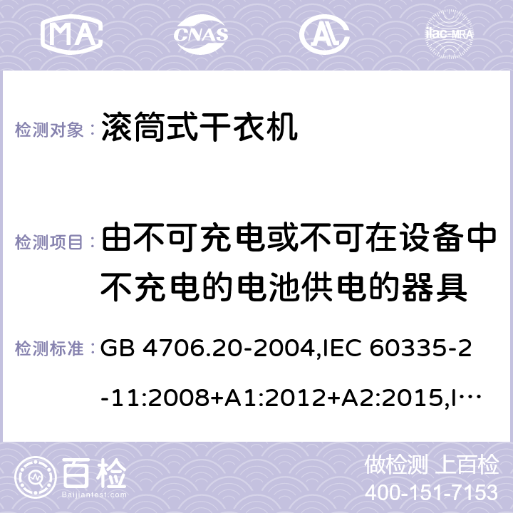 由不可充电或不可在设备中不充电的电池供电的器具 家用和类似用途电器的安全 第2-11部分：滚筒式干衣机的特殊要求 GB 4706.20-2004,IEC 60335-2-11:2008+A1:2012+A2:2015,IEC 60335-2-11:2019,AS/NZS 60335.2.11:2002+A1:2004+A2:2007,AS/NZS 60335.2.11:2009+A1:2010+A2:2014+A3:2015+A4:2015,AS/NZS 60335.2.11:2017,EN 60335-2-11:2010+A11:2012+A1:2015+A2:2018 IEC 60335-1,AS/NZS 60335.1和EN 60335-1: 附录S