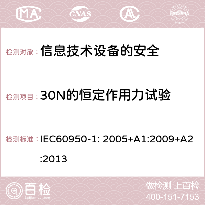 30N的恒定作用力试验 信息技术设备　安全　第1部分：通用要求 IEC60950-1: 2005+A1:2009+A2:2013 4.2.3