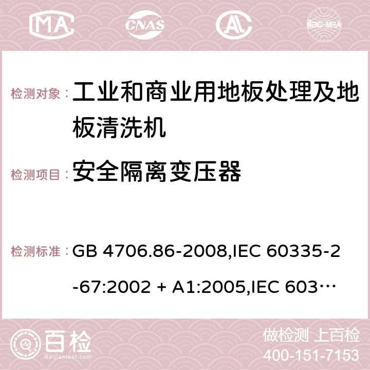 安全隔离变压器 家用和类似用途电器的安全.第2-67部分:工业和商业用地板处理及地板清洗机的特殊要求 GB 4706.86-2008,IEC 60335-2-67:2002 + A1:2005,IEC 60335-2-67:2012 + A1:2016,AS/NZS 60335.2.67:2002
+ A1:2006,AS/NZS 60335.2.67:2013 + A1:2014 + A2:2017,EN 60335-2-67:2012 附录G