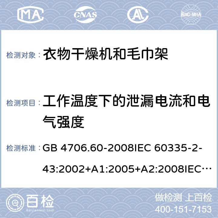 工作温度下的泄漏电流和电气强度 家用和类似用途电器的安全-衣物干燥机和毛巾架的特殊要求 GB 4706.60-2008IEC 60335-2-43:2002+A1:2005+A2:2008IEC 60335-2-43:2017EN 60335-2-43:2003+A1:2006+A2:2008AS/NZS 60335.2.43:2005+A1:2006+A2:2009 AS/NZS 60335.2.43:2018 13