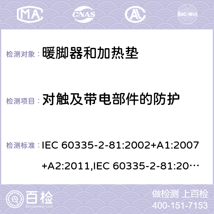 对触及带电部件的防护 家用和类似用途电器的安全 第2-81部分:暖脚器和加热垫的特殊要求 IEC 60335-2-81:2002+A1:2007+A2:2011,IEC 60335-2-81:2015 + A1:2017,AS/NZS 60335.2.81:2015+A1:2017+A2:2018,EN 60335-2-81:2003+A1:2007+A2:2012 8