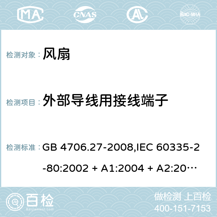 外部导线用接线端子 家用和类似用途电器的安全 第2-80部分:风扇的特殊要求 GB 4706.27-2008,IEC 60335-2-80:2002 + A1:2004 + A2:2008,IEC 60335-2-80:2015,AS/NZS 60335.2.80:2004
+ A1:2009,AS/NZS 60335.2.80:2016,EN 60335-2-80:2003 + A1:2004 + A2:2009 26