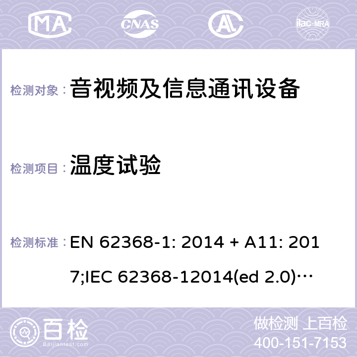 温度试验 影音/视频、信息技术和通信技术设备第1部分.安全要求 EN 62368-1: 2014 + A11: 2017;
IEC 62368-12014(ed 2.0);
UL 62368-1 ed2 2014-12-1; 5.4.1.4, 6.3.2, 9.2.5, B.2.6