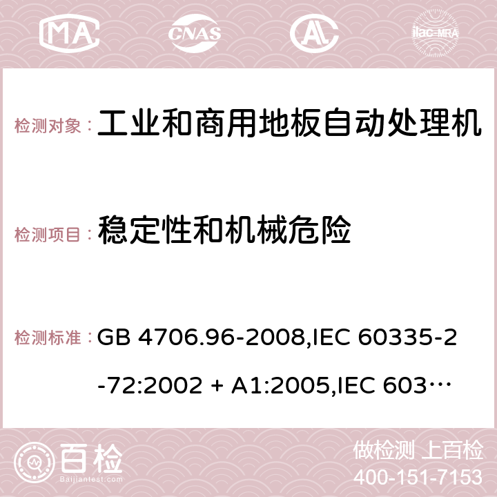 稳定性和机械危险 家用和类似用途电器的安全 第2-72部分:工业和商用地板自动处理机的特殊要求 GB 4706.96-2008,IEC 60335-2-72:2002 + A1:2005,IEC 60335-2-72:2012,IEC 60335-2-72:2016,AS/NZS 60335.2.72:2003 + A1:2006,AS/NZS 60335.2.72:2013,AS/NZS 60335.2.72:2017,EN 60335-2-72:2012 20