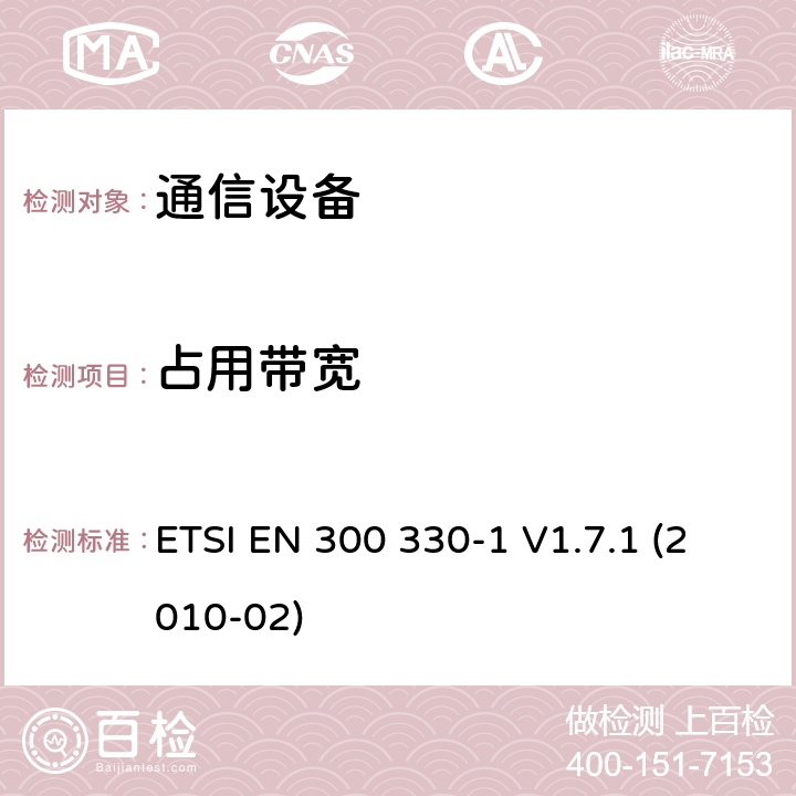 占用带宽 ETSI EN 300 330 电磁兼容性及无线频谱事务（ERM）;短距离设备(SRD);频率在9 kHz 到 25 MHz 范围内的无线电设备和频率在9 kHz 到30 MHz范围内的感性环路系统; 第一部分：技术特点和测试方法 -1 V1.7.1 (2010-02)