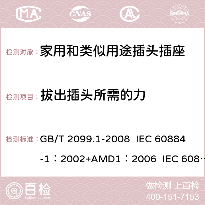 拔出插头所需的力 家用和类似用途插头插座 第1部分:通用要求 GB/T 2099.1-2008 IEC 60884-1：2002+AMD1：2006 IEC 60884-1：2002+AMD2：2013 22