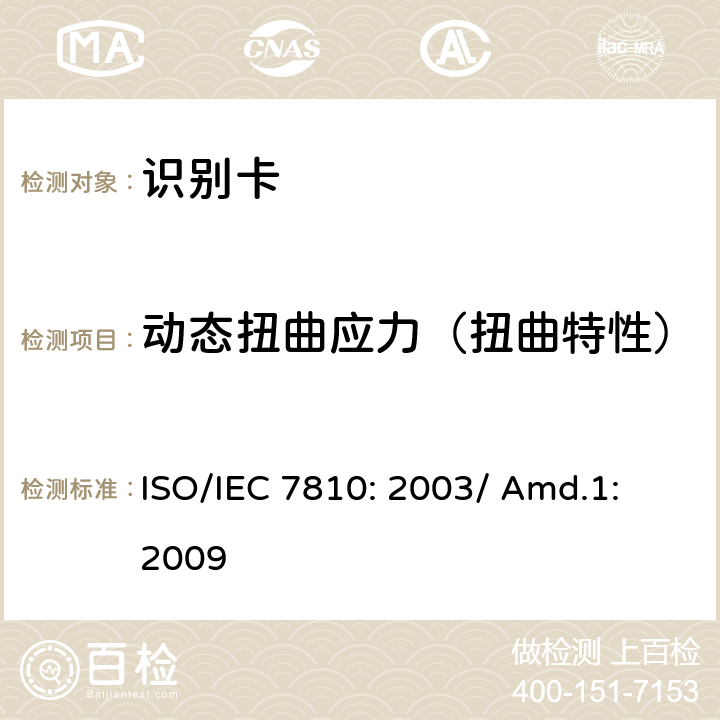 动态扭曲应力（扭曲特性） IEC 7810:2003 识别卡 物理特性 补篇1：包含集成电路的卡的要求 ISO/IEC 7810: 2003/ Amd.1: 2009 9.3