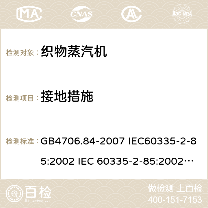 接地措施 家用和类似用途电器的安全第2部分：织物蒸汽机的特殊要求 GB4706.84-2007 IEC60335-2-85:2002 IEC 60335-2-85:2002/AMD1:2008 IEC 60335-2-85:2002/AMD2:2017 EN 60335-2-85-2003 27