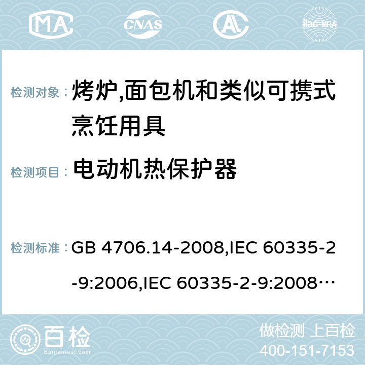 电动机热保护器 家用和类似用途电器的安全 第2-9部分:烤炉,面包机及类似可携式烹饪用具的特殊要求 GB 4706.14-2008,IEC 60335-2-9:2006,IEC 60335-2-9:2008 + A1:2012 + cor.1:2013+A2:2016,IEC 60335-2-9:2019,AS/NZS 60335.2.9:2009 +A1:2011,AS/NZS 60335.2.9:2014 + A1:2015 + A2:2016 + A3:2017,EN 60335-2-9:2003 + A1:2004 + A2:2006 + A12:2007 + A13:2010+AC:2011+AC:2012 附录D