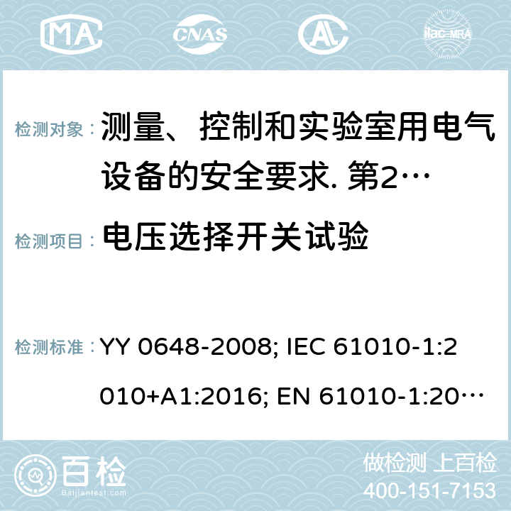 电压选择开关试验 测量、控制和实验室用电气设备的安全要求. 第2-101部分：体外诊断（IVD）医用设备的专用要求 YY 0648-2008; IEC 61010-1:2010+A1:2016; EN 61010-1:2010+A1:2019; IEC 61010-2-101:2015; IEC 61010-2-101:2018; EN 61010-2-101: 2017; IEC 61010-1:2010+A1:2016: 4.4.2.14