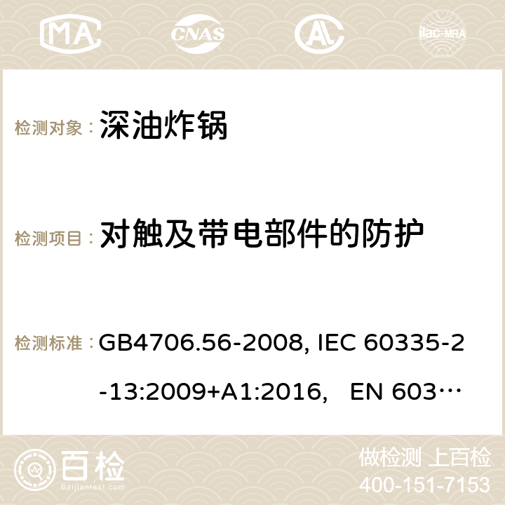 对触及带电部件的防护 家用和类似用途电器的安全 深油炸锅、油煎锅及类似器具的特殊要求 GB4706.56-2008, IEC 60335-2-13:2009+A1:2016, EN 60335-2-13:2010/A11:2012 8