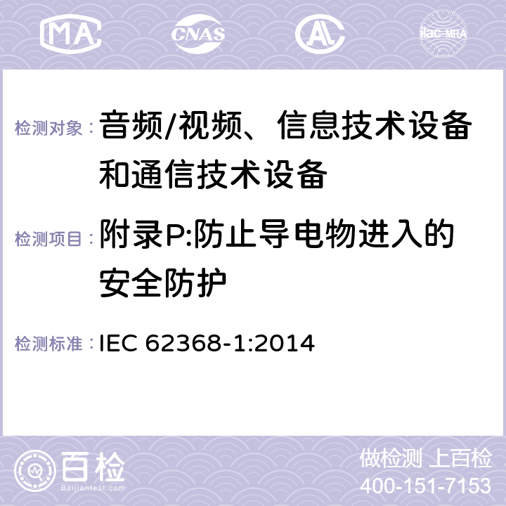 附录P:防止导电物进入的安全防护 IEC 62368-1-2014 音频/视频、信息和通信技术设备 第1部分:安全要求