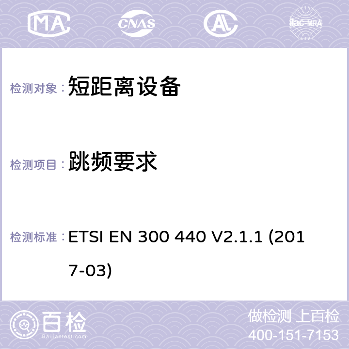 跳频要求 短距离设备（SRD）运行在频率范围为1GHz到40GHz,覆盖2014/53／号指令第3.2条的要求对于非特定无线电设备 ETSI EN 300 440 V2.1.1 (2017-03) 4.2.6