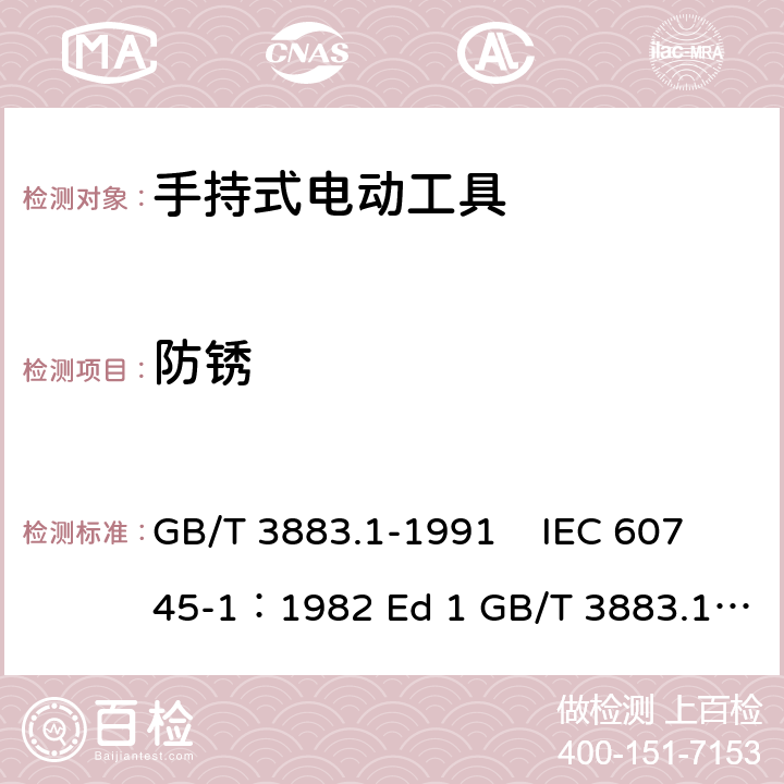 防锈 手持式电动工具的安全 第一部分 通用要求 GB/T 3883.1-1991 IEC 60745-1：1982 Ed 1 GB/T 3883.1-2008 GB/T 3883.1-2005 IEC 60745-1：1997 Ed 2 IEC 60745-1：2003 Ed 3.2 IEC 60745-1：2006 Ed 4 EN 60745-1: 2009 EN 60745-1:2009/A11:2010 AS/NZS60745.1:2009 UL 60745-1:2011 30