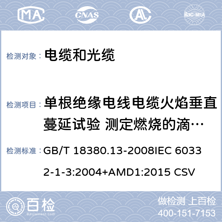 单根绝缘电线电缆火焰垂直蔓延试验 测定燃烧的滴落（物）/微粒的试验方法 电缆和光缆在火焰条件下的燃烧试验 第13部分 单根绝缘电线电缆火焰垂直蔓延试验 测定燃烧的滴落（物）/微粒的试验方法 GB/T 18380.13-2008
IEC 60332-1-3:2004+AMD1:2015 CSV