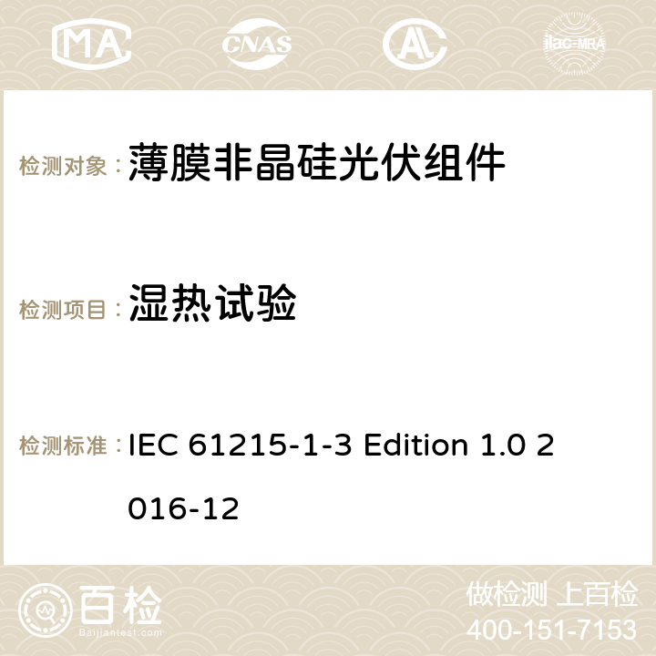 湿热试验 IEC 61215-1-3 《地面用光伏组件—设计鉴定和定型—第1-3 部分：非晶硅薄膜光伏组件的特殊试验要求》  Edition 1.0 2016-12 11.13