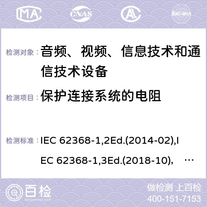 保护连接系统的电阻 音频、视频、信息技术和通信技术设备第1部分：安全要求 IEC 62368-1,2Ed.(2014-02),IEC 62368-1,3Ed.(2018-10)， EN62368-1 (2014) +A11（2017-01）, EN IEC 62368-1:2020+A11:2020,J62368-1 (2020) 5.6.4.1