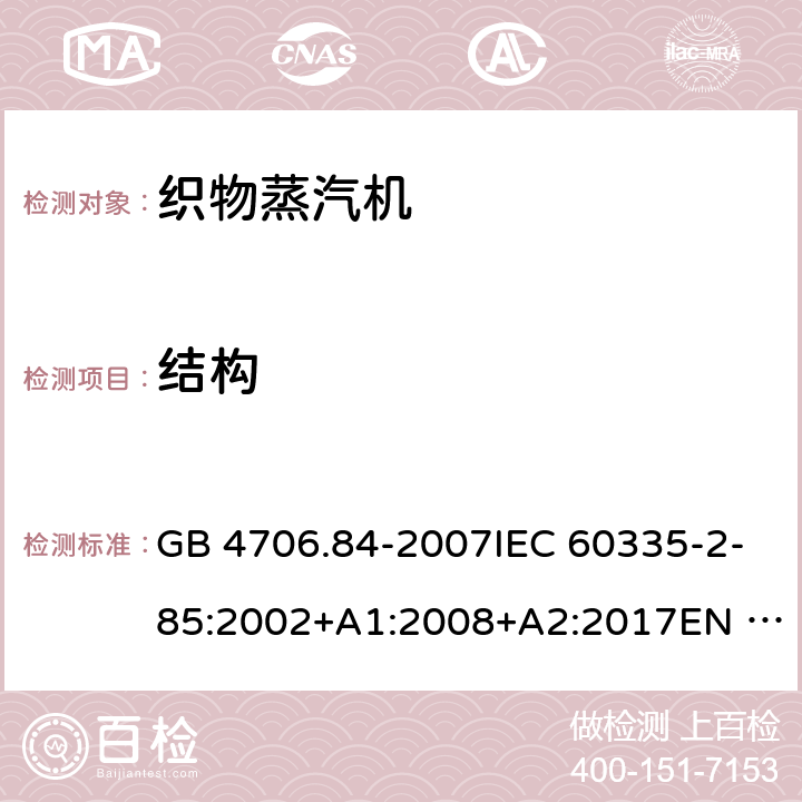 结构 家用和类似用途电器的安全 第2部分：织物蒸汽机的特殊要求 GB 4706.84-2007IEC 60335-2-85:2002+A1:2008+A2:2017EN 60335-2-85:2003+A1:2008+A11:2018AS/NZS60335.2.85:2005+A1:2009 AS/NZS 60335.2.85:2018 22