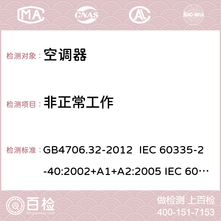 非正常工作 家用和类似用途电器的安全热泵、空调器和除湿机的特殊要求 GB4706.32-2012 IEC 60335-2-40:2002+A1+A2:2005 IEC 60335-2-40:2013+A1:2016 IEC 60335-2-40:2018 EN 60335-2-40:2003+A13:2012+AC:2013 19.2,19.5,19.6,19.7