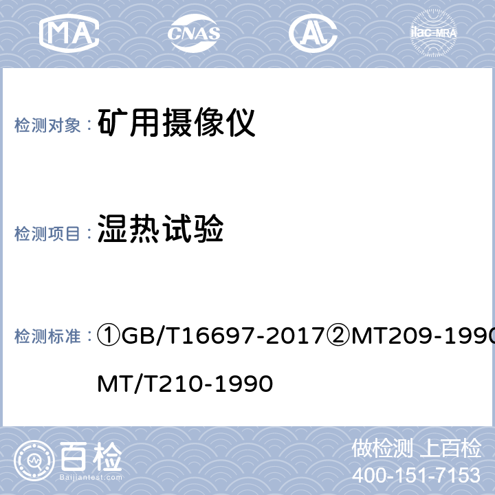 湿热试验 ①单传感器应用电视摄像机通用技术要求及测量方法②煤矿通信、检测、控制用电工电子产品通用技术要求③煤矿通信、检测、控制用电工电子产品基本试验方法 ①GB/T16697-2017②MT209-1990③MT/T210-1990 ②4.15.5③28