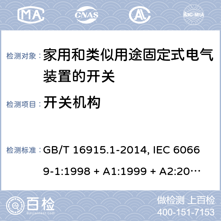 开关机构 家用和类似用途固定式电气装置的开关 第1部分:通用要求 GB/T 16915.1-2014, IEC 60669-1:1998 + A1:1999 + A2:2006+ISH1:2012,IEC 60669-1:2017+cor1:2020,AS/NZS 60669.1:2013,EN 60669-1:1999 + A1:2002 + A2:2008+IS1:2009, EN 60669-1:2018+AC:2018+AC:2020 14