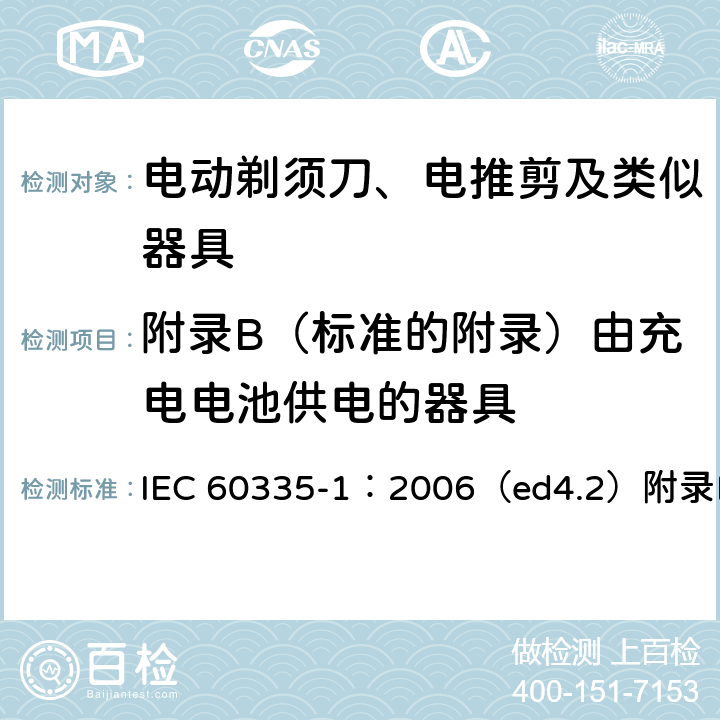 附录B（标准的附录）由充电电池供电的器具 IEC 60335-1:2006 家用和类似用途电器的安全 电池驱动的电动剃须刀，电推剪及其充电和电池组的特殊要求 IEC 60335-1：2006（ed4.2）附录B