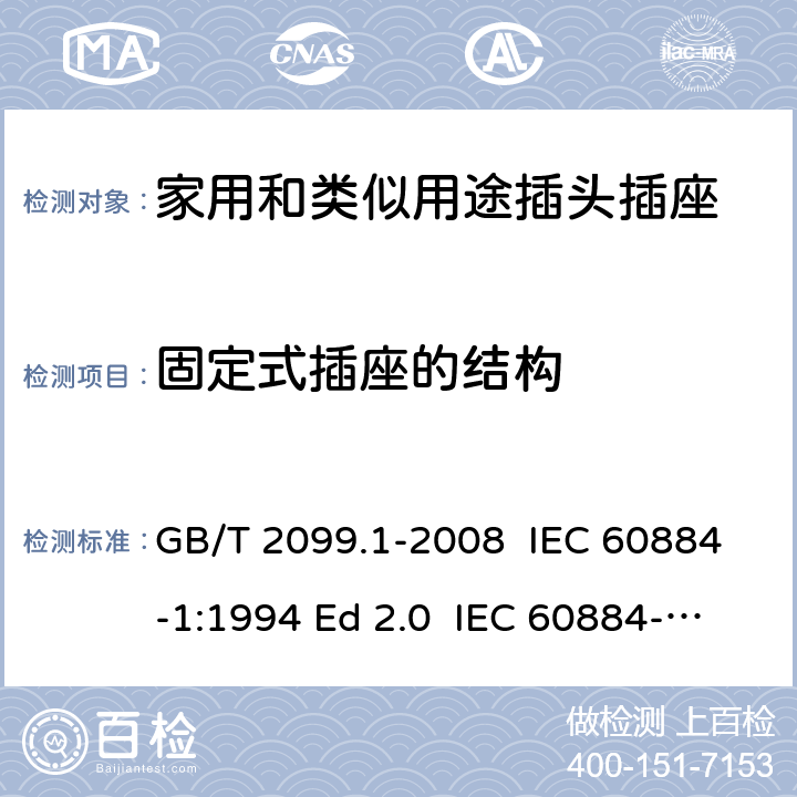 固定式插座的结构 家用和类似用途插头插座 第1部分: 通用要求 GB/T 2099.1-2008 IEC 60884-1:1994 Ed 2.0 IEC 60884-1:2006 Ed 3.1 IEC 60884-1:2002/AMD2:2013 13