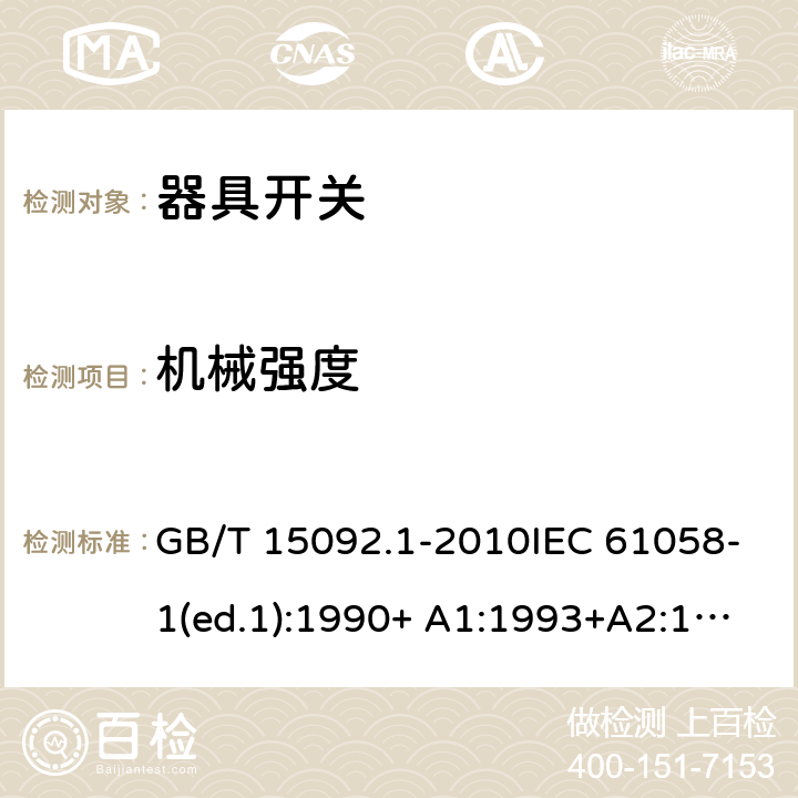 机械强度 器具开关 第1部分：通用要求 GB/T 15092.1-2010IEC 61058-1(ed.1):1990+ A1:1993+A2:1994
IEC 61058-1(ed.3) :2000+A1:2001 +A2:2007 18