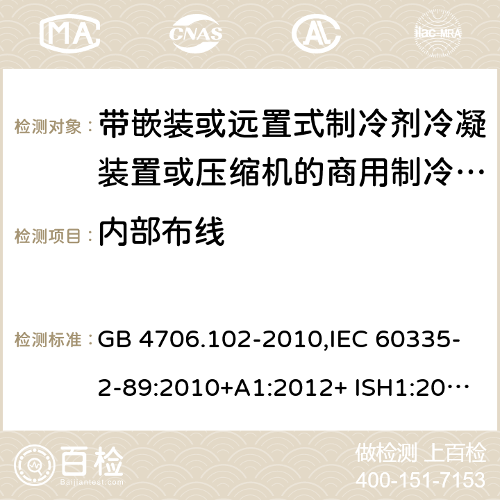 内部布线 家用和类似用途电器的安全 第2-89部分：带嵌装或远置式制冷剂冷凝装置或压缩机的商用制冷器具的特殊要求 GB 4706.102-2010,IEC 60335-2-89:2010+A1:2012+ ISH1:2014+A2:2015,IEC 60335-2-89:2019+COR1:2019,AS/NZS 60335.2.89:2002+A1：2003+A2：2005+A3：2007,AS/NZS 60335.2.89:2010+A1：2013+A2：2016,EN 60335-2-89:2010+A1:2016+A2:2017 23