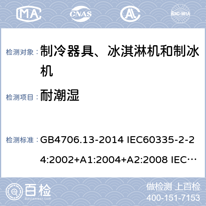 耐潮湿 家用和类似用途电器的安全 制冷器具、冰淇淋机和制冰机的特殊要求 GB4706.13-2014 IEC60335-2-24:2002+A1:2004+A2:2008 IEC60335-2-24:2010+A1:2012 IEC 60335-2-24:2020 EN60335-2-24:2010 EN60335-2-24:2010+A11:2020 15.101,15.102,15.103,15.104