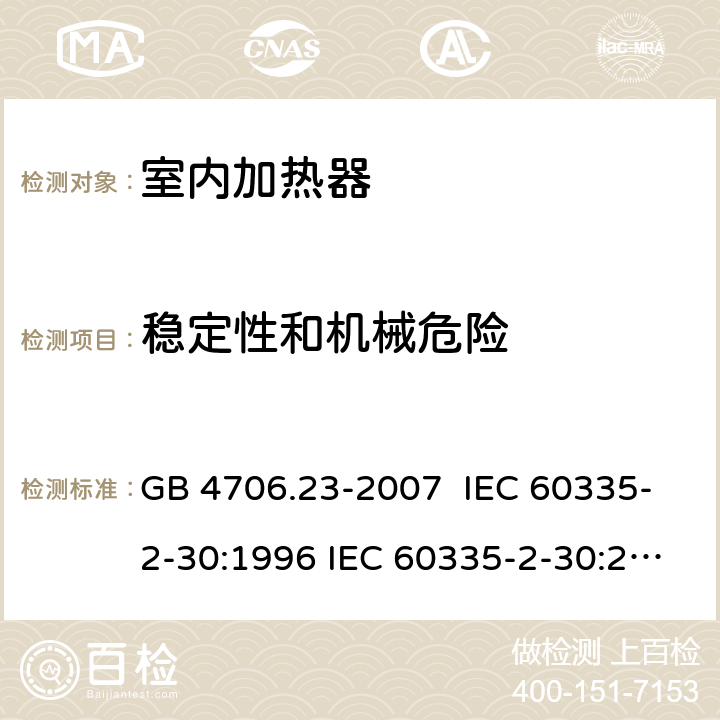 稳定性和机械危险 家用和类似用途电器的安全 室内加热器的特殊要求 GB 4706.23-2007 IEC 60335-2-30:1996 IEC 60335-2-30:2002 IEC 60335-2-30:2004 IEC 60335-2-30:2009+A1:2016 EN 60335-2-30:2003 EN 60335-2-30:2008 EN 60335-2-30:2009+A11：2012+AC:2014+A1:2020 20