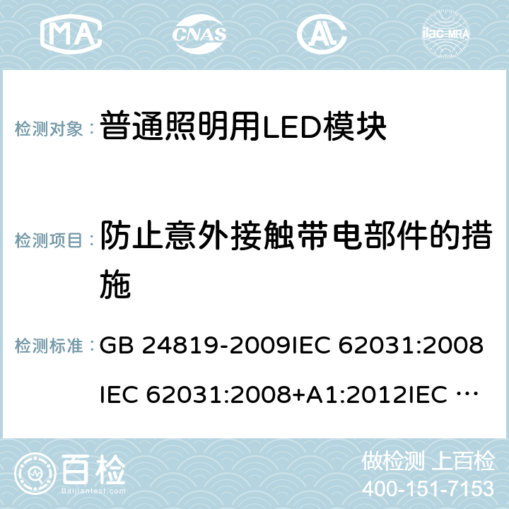 防止意外接触带电部件的措施 普通照明用LED模块 安全要求 GB 24819-2009IEC 62031:2008IEC 62031:2008+A1:2012IEC 62031:2008+A1:2012+A2:2014 IEC 62031:2018 EN 62031:2008EN 62031:2008+A1:2013EN 62031:2008+A1:2013+A2:2015 10