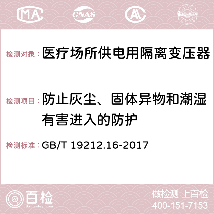 防止灰尘、固体异物和潮湿有害进入的防护 变压器、电抗器、电源装置及其组合的安全 第16部分:医疗场所供电用隔离变压器的 特殊要求和试验 GB/T 19212.16-2017 Cl.17